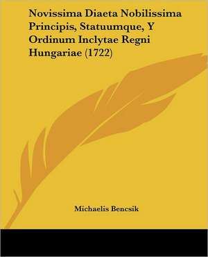 Novissima Diaeta Nobilissima Principis, Statuumque, Y Ordinum Inclytae Regni Hungariae (1722) de Michaelis Bencsik