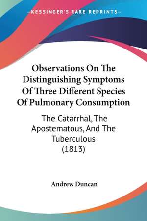 Observations On The Distinguishing Symptoms Of Three Different Species Of Pulmonary Consumption de Andrew Duncan