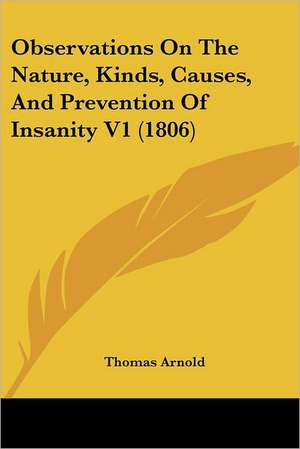 Observations On The Nature, Kinds, Causes, And Prevention Of Insanity V1 (1806) de Thomas Arnold