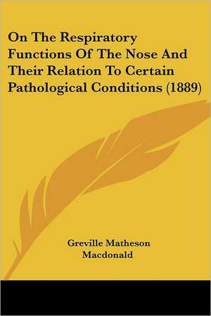 On The Respiratory Functions Of The Nose And Their Relation To Certain Pathological Conditions (1889) de Greville Matheson Macdonald