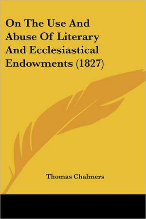 On The Use And Abuse Of Literary And Ecclesiastical Endowments (1827) de Thomas Chalmers