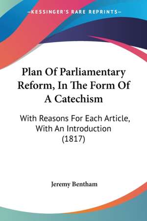 Plan Of Parliamentary Reform, In The Form Of A Catechism de Jeremy Bentham