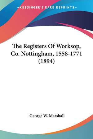 The Registers Of Worksop, Co. Nottingham, 1558-1771 (1894) de George W. Marshall