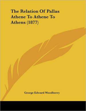 The Relation Of Pallas Athene To Athene To Athens (1877) de George Edward Woodberry