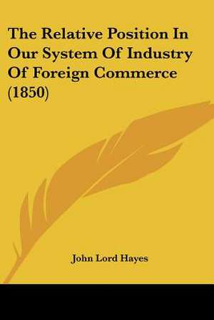 The Relative Position In Our System Of Industry Of Foreign Commerce (1850) de John Lord Hayes