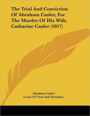 The Trial And Conviction Of Abraham Casler, For The Murder Of His Wife, Catharine Casler (1817) de Abraham Casler