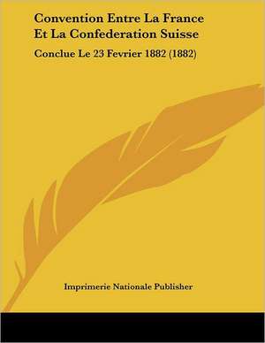 Convention Entre La France Et La Confederation Suisse de Imprimerie Nationale Publisher