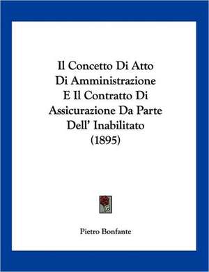 Il Concetto Di Atto Di Amministrazione E Il Contratto Di Assicurazione Da Parte Dell' Inabilitato (1895) de Pietro Bonfante