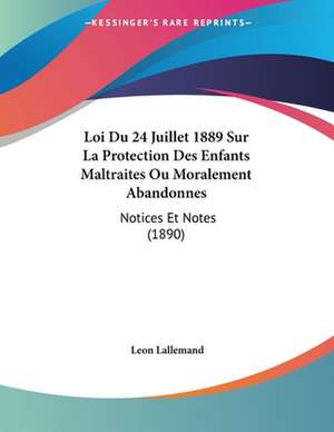 Loi Du 24 Juillet 1889 Sur La Protection Des Enfants Maltraites Ou Moralement Abandonnes de Leon Lallemand