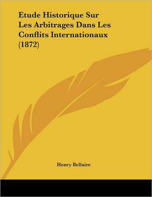 Etude Historique Sur Les Arbitrages Dans Les Conflits Internationaux (1872) de Henry Bellaire