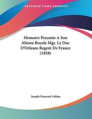 Memoire Presente A Son Altesse Royale Mgr. Le Duc D'Orleans Regent De France (1858) de Joseph-Francois Lafitau