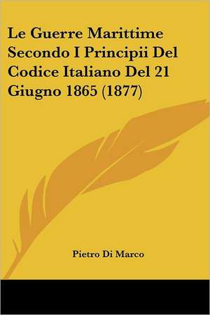 Le Guerre Marittime Secondo I Principii Del Codice Italiano Del 21 Giugno 1865 (1877) de Pietro Di Marco