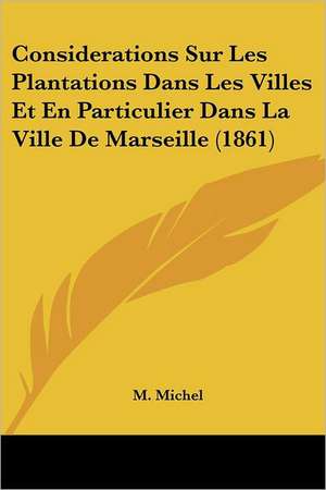 Considerations Sur Les Plantations Dans Les Villes Et En Particulier Dans La Ville De Marseille (1861) de M. Michel