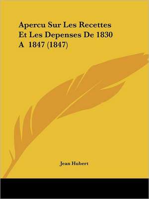 Apercu Sur Les Recettes Et Les Depenses De 1830 A 1847 (1847) de Jean Hubert