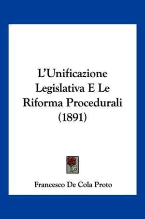 L'Unificazione Legislativa E Le Riforma Procedurali (1891) de Francesco De Cola Proto