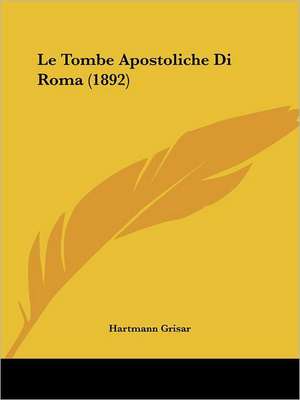 Le Tombe Apostoliche Di Roma (1892) de Hartmann Grisar