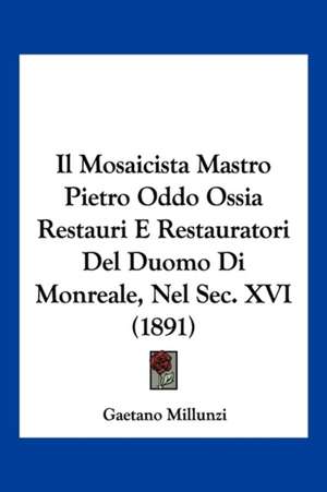 Il Mosaicista Mastro Pietro Oddo Ossia Restauri E Restauratori Del Duomo Di Monreale, Nel Sec. XVI (1891) de Gaetano Millunzi