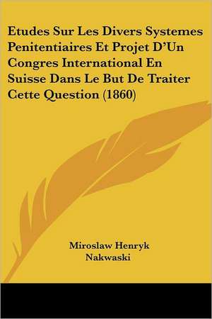 Etudes Sur Les Divers Systemes Penitentiaires Et Projet D'Un Congres International En Suisse Dans Le But De Traiter Cette Question (1860) de Miroslaw Henryk Nakwaski