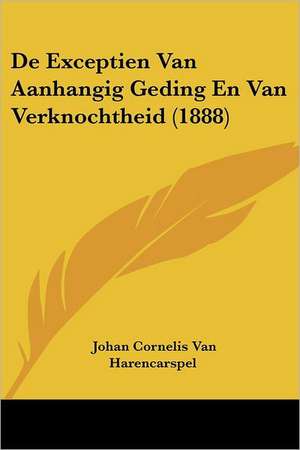 De Exceptien Van Aanhangig Geding En Van Verknochtheid (1888) de Johan Cornelis van Harencarspel