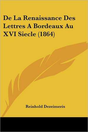 De La Renaissance Des Lettres A Bordeaux Au XVI Siecle (1864) de Reinhold Dezeimeris