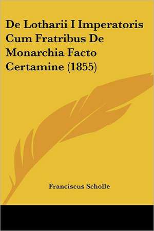 De Lotharii I Imperatoris Cum Fratribus De Monarchia Facto Certamine (1855) de Franciscus Scholle