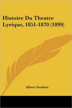 Histoire Du Theatre Lyrique, 1851-1870 (1899) de Albert Soubies