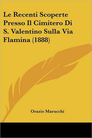 Le Recenti Scoperte Presso Il Cimitero Di S. Valentino Sulla Via Flamina (1888) de Orazio Marucchi