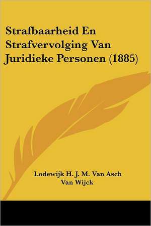 Strafbaarheid En Strafvervolging Van Juridieke Personen (1885) de Lodewijk H. J. M. van Asch van Wijck