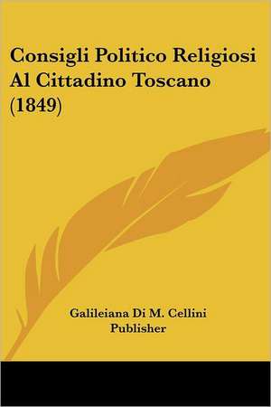 Consigli Politico Religiosi Al Cittadino Toscano (1849) de Galileiana Di M. Cellini Publisher