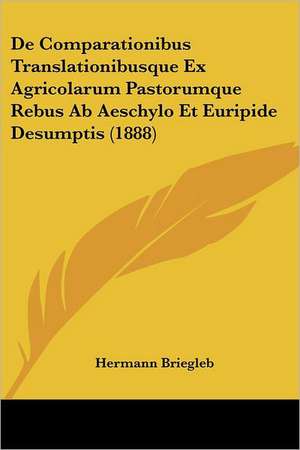 De Comparationibus Translationibusque Ex Agricolarum Pastorumque Rebus Ab Aeschylo Et Euripide Desumptis (1888) de Hermann Briegleb