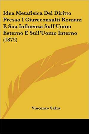 Idea Metafisica Del Diritto Presso I Giureconsulti Romani E Sua Influenza Sull'Uomo Esterno E Sull'Uomo Interno (1875) de Vincenzo Salza