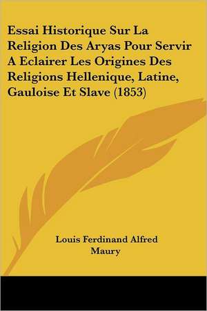 Essai Historique Sur La Religion Des Aryas Pour Servir A Eclairer Les Origines Des Religions Hellenique, Latine, Gauloise Et Slave (1853) de Louis Ferdinand Alfred Maury