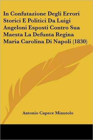 In Confutazione Degli Errori Storici E Politici Da Luigi Angeloni Esposti Contro Sua Maesta La Defunta Regina Maria Carolina Di Napoli (1830) de Antonio Capece Minutolo