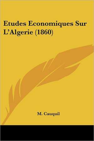 Etudes Economiques Sur L'Algerie (1860) de M. Cauquil