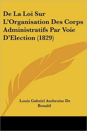 De La Loi Sur L'Organisation Des Corps Administratifs Par Voie D'Election (1829) de Louis Gabriel Ambroise De Bonald