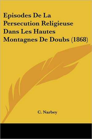 Episodes De La Persecution Religieuse Dans Les Hautes Montagnes De Doubs (1868) de C. Narbey