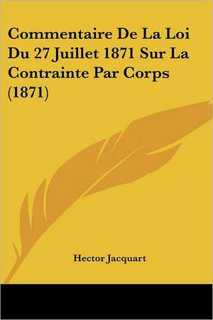 Commentaire De La Loi Du 27 Juillet 1871 Sur La Contrainte Par Corps (1871) de Hector Jacquart