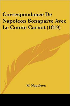 Correspondance De Napoleon Bonaparte Avec Le Comte Carnot (1819) de M. Napoleon