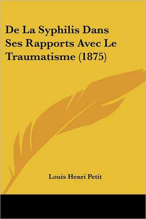 De La Syphilis Dans Ses Rapports Avec Le Traumatisme (1875) de Louis Henri Petit