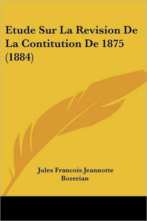 Etude Sur La Revision De La Contitution De 1875 (1884) de Jules Francois Jeannotte Bozerian