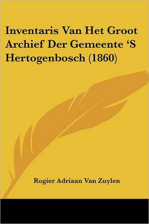 Inventaris Van Het Groot Archief Der Gemeente 'S Hertogenbosch (1860) de Rogier Adriaan van Zuylen