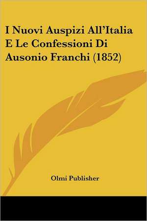 I Nuovi Auspizi All'Italia E Le Confessioni Di Ausonio Franchi (1852) de Olmi Publisher