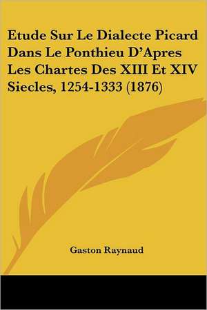 Etude Sur Le Dialecte Picard Dans Le Ponthieu D'Apres Les Chartes Des XIII Et XIV Siecles, 1254-1333 (1876) de Gaston Raynaud