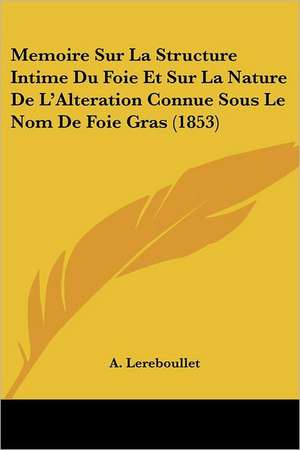 Memoire Sur La Structure Intime Du Foie Et Sur La Nature De L'Alteration Connue Sous Le Nom De Foie Gras (1853) de A. Lereboullet