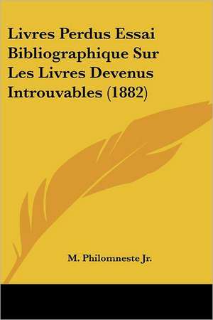 Livres Perdus Essai Bibliographique Sur Les Livres Devenus Introuvables (1882) de M. Philomneste Jr.