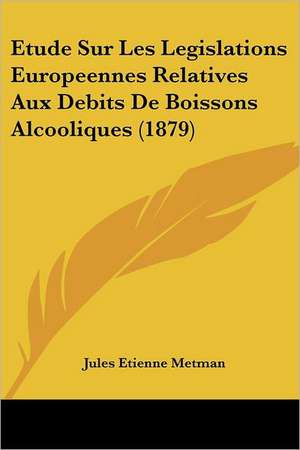 Etude Sur Les Legislations Europeennes Relatives Aux Debits De Boissons Alcooliques (1879) de Jules Etienne Metman