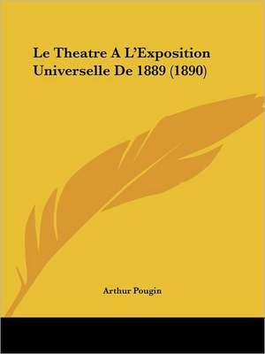 Le Theatre A L'Exposition Universelle De 1889 (1890) de Arthur Pougin