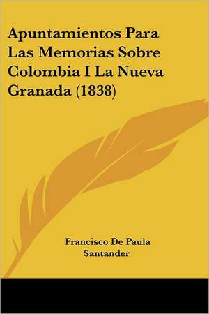 Apuntamientos Para Las Memorias Sobre Colombia I La Nueva Granada (1838) de Francisco De Paula Santander