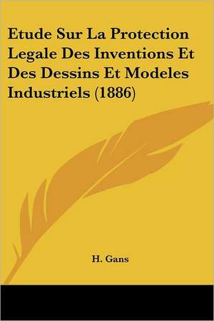 Etude Sur La Protection Legale Des Inventions Et Des Dessins Et Modeles Industriels (1886) de H. Gans