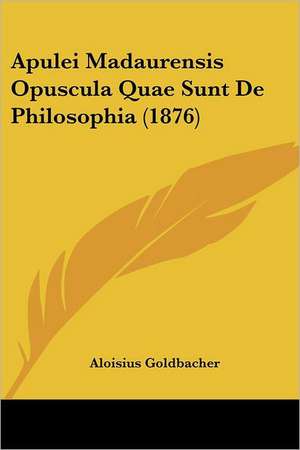 Apulei Madaurensis Opuscula Quae Sunt De Philosophia (1876) de Aloisius Goldbacher